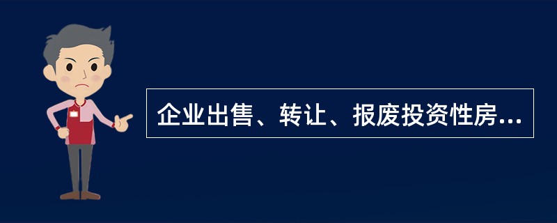 企业出售、转让、报废投资性房地产或者发生投资性房地产毁损时,应当将处置收入扣除其