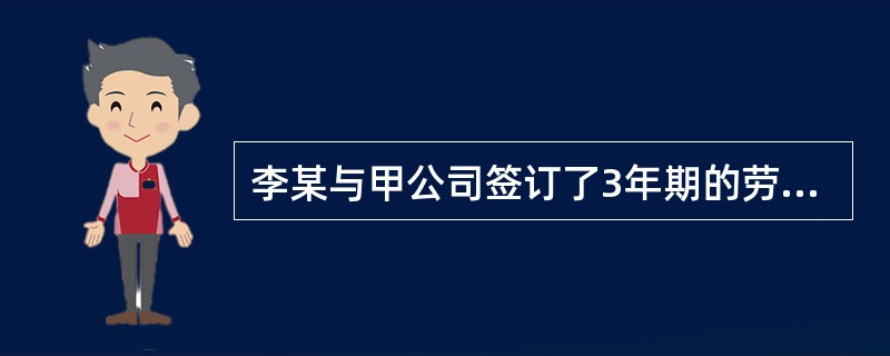 李某与甲公司签订了3年期的劳动合同,下列说法中,正确的有( )。