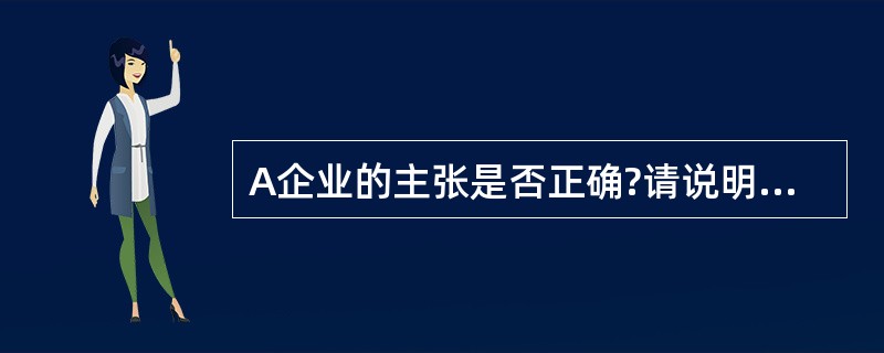 A企业的主张是否正确?请说明理由。 查看材料