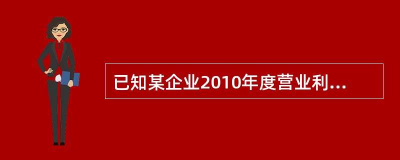 已知某企业2010年度营业利润为2520万元.主营业务收入为4000万元,财务费