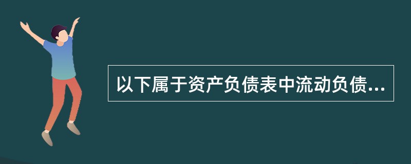 以下属于资产负债表中流动负债项目的是()。