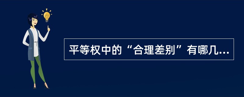 平等权中的“合理差别”有哪几种具体类型?(简答题,山东大学2008年研)