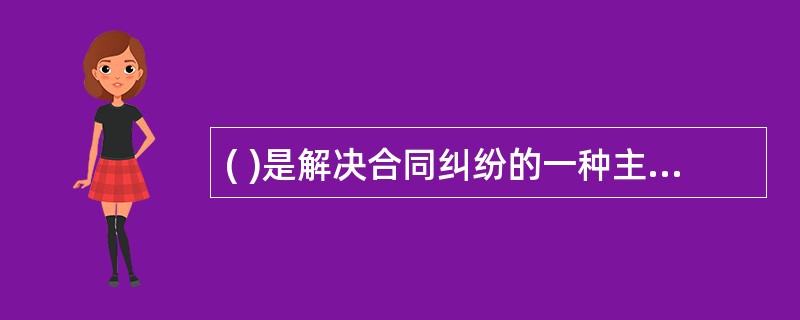 ( )是解决合同纠纷的一种主要方式。