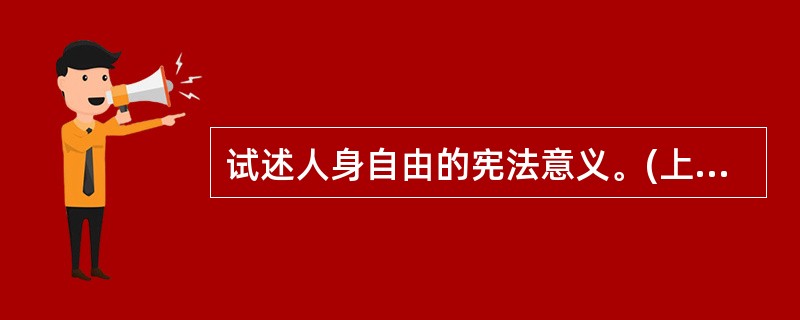 试述人身自由的宪法意义。(上海大学2005年研)