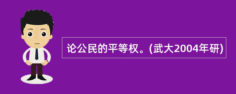 论公民的平等权。(武大2004年研)