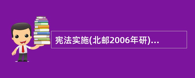 宪法实施(北邮2006年研)相关试题:宪法的实施(南开大学2003年研)