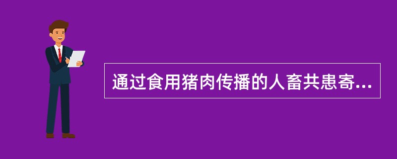 通过食用猪肉传播的人畜共患寄生虫病是:( )。 A、绦虫病 B、棘球蚴病 C、旋