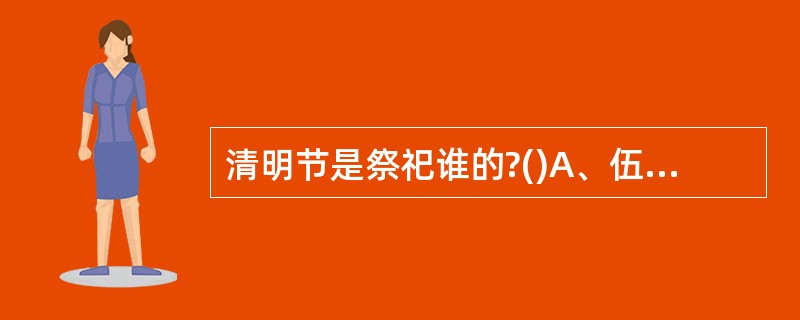 清明节是祭祀谁的?()A、伍子胥B、屈原C、明帝D、晋文公