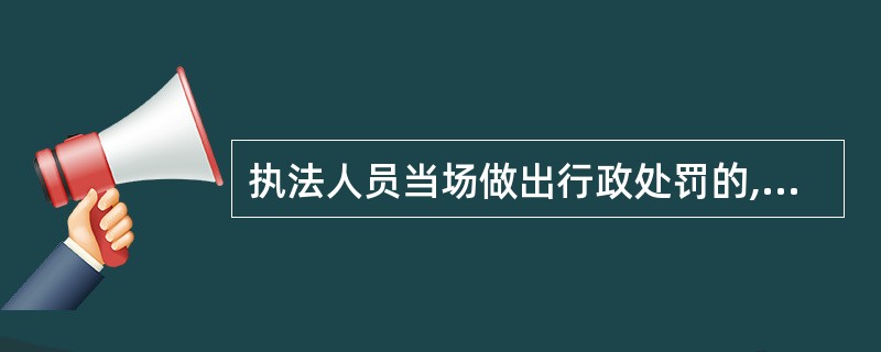 执法人员当场做出行政处罚的,应当向当事人( )。