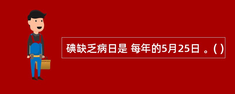 碘缺乏病日是 每年的5月25日 。( )