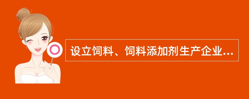 设立饲料、饲料添加剂生产企业,除应当符合有关法律、行政法规规定的企业设立条件外,