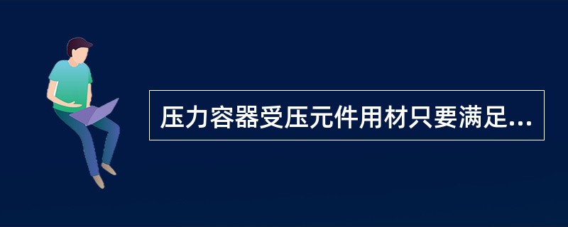 压力容器受压元件用材只要满足力学性能和化学性能。( )