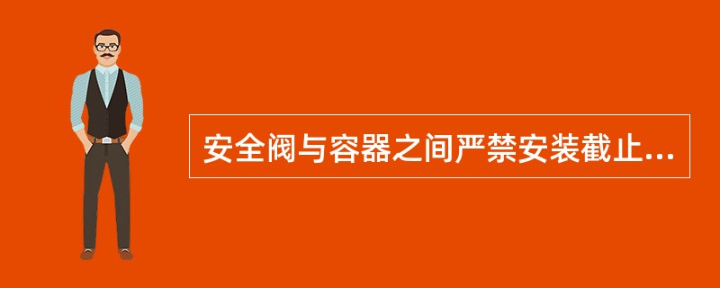 安全阀与容器之间严禁安装截止阀。( )