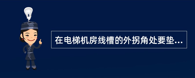 在电梯机房线槽的外拐角处要垫橡胶板等软物。()