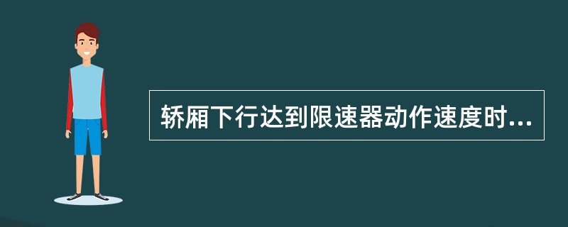 轿厢下行达到限速器动作速度时,安全钳应能夹紧导轨使装有额定载荷的轿厢制停并保持静