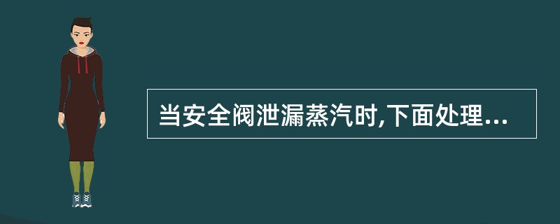 当安全阀泄漏蒸汽时,下面处理方法正确的是()。