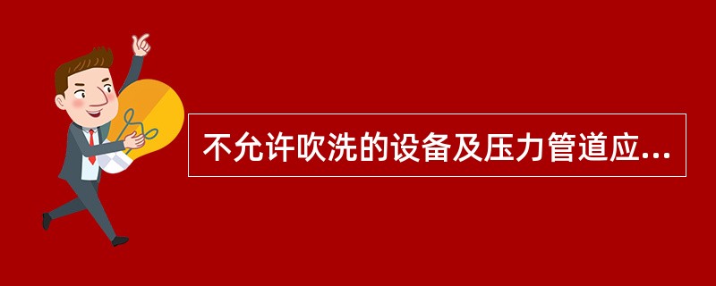 不允许吹洗的设备及压力管道应与吹洗系统隔离。()