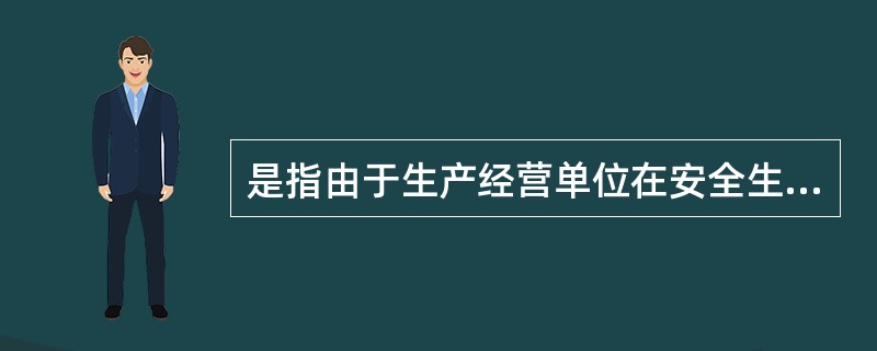 是指由于生产经营单位在安全生产管理方面的问题造成的事故或者由于对安全生产的有关事