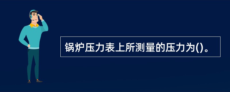 锅炉压力表上所测量的压力为()。