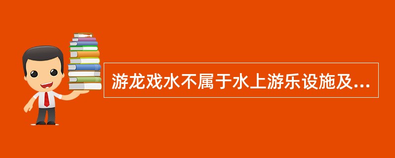 游龙戏水不属于水上游乐设施及游乐设施的项目。()