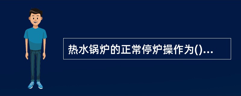 热水锅炉的正常停炉操作为()。 1.停止送风 2.停止供给燃料 3.停止引风 4