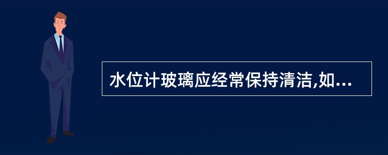 水位计玻璃应经常保持清洁,如发生明显污染,经冲洗擦拭仍不干净时,应更换。() -