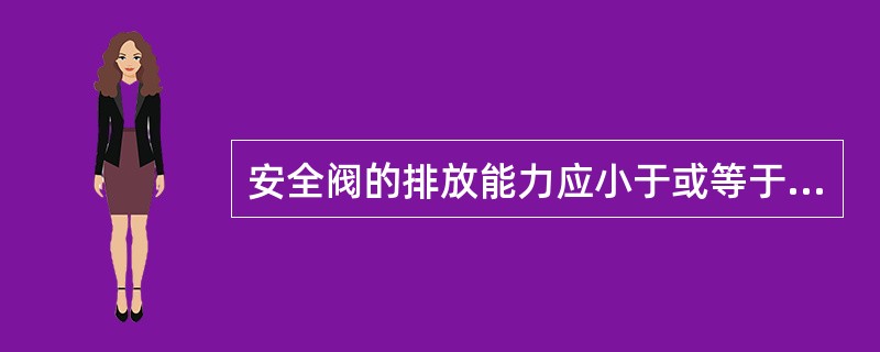 安全阀的排放能力应小于或等于压力容器的安全泄放量。( )