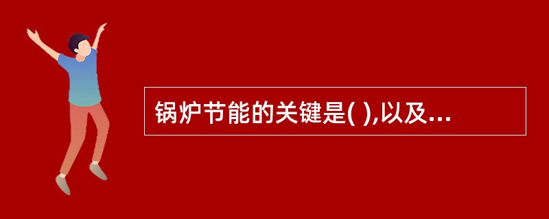 锅炉节能的关键是( ),以及有效能的充分利用。