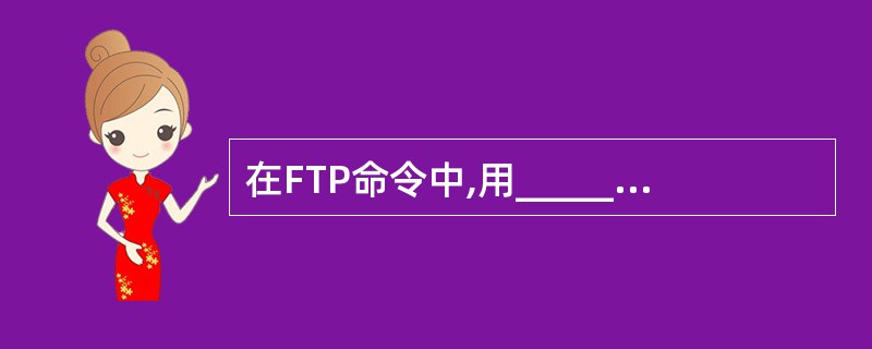 在FTP命令中,用______命令可以上传FTP服务器的文件。