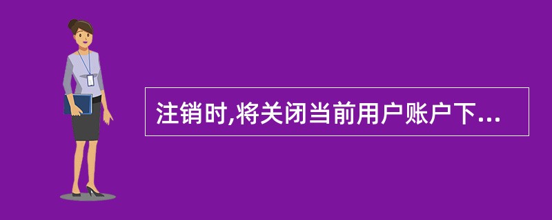 注销时,将关闭当前用户账户下正在运行的()。