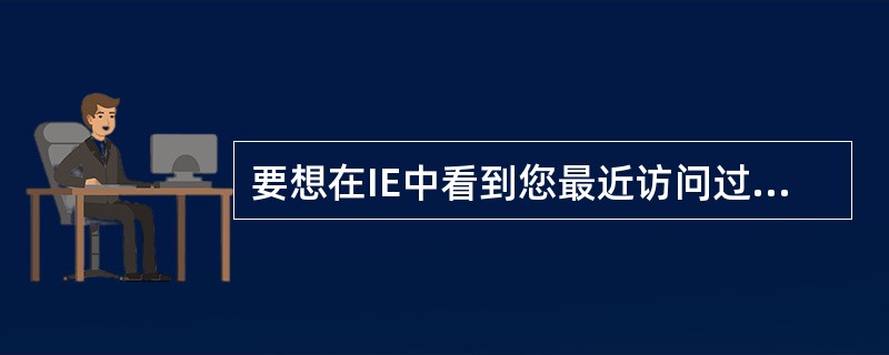 要想在IE中看到您最近访问过的网站的列表可以____。