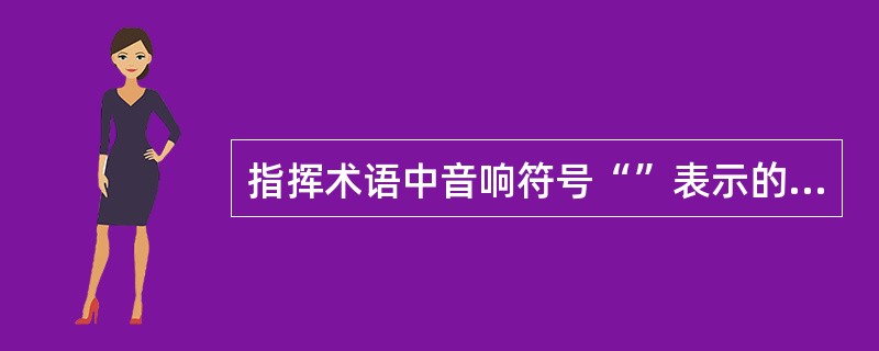 指挥术语中音响符号“”表示的意识是( )