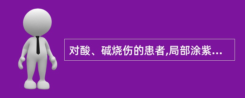 对酸、碱烧伤的患者,局部涂紫药水后用湿布覆盖。