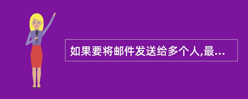 如果要将邮件发送给多个人,最方便的做法是______。