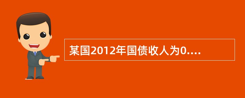 某国2012年国债收人为0.6万亿元,截至该年年末国债累计余额为8万亿元,国内生