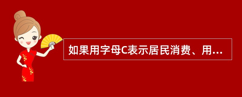 如果用字母C表示居民消费、用,表示投资、用G表示政府购买,用(X£­M)表示净出