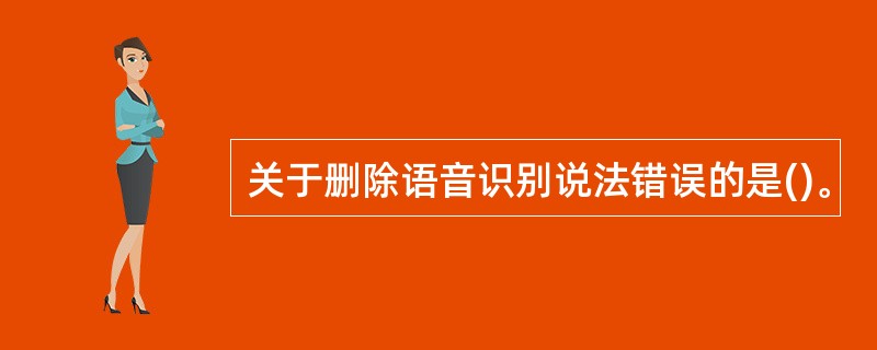 关于删除语音识别说法错误的是()。