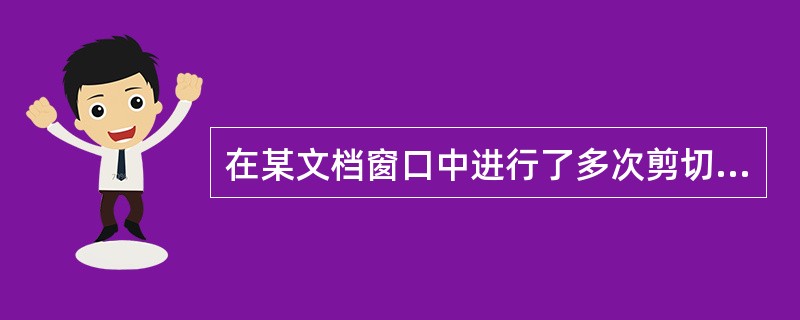 在某文档窗口中进行了多次剪切操作,关闭该文档后,剪贴板中的内容为()