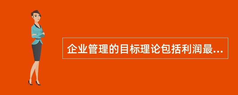 企业管理的目标理论包括利润最大化、股东财富最大化、公司价值最大化和相关者利益最大