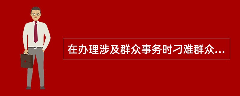 在办理涉及群众事务时刁难群众、吃拿卡要情节严重的,对直接责任者和领导责任者,给予