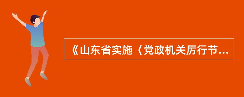 《山东省实施〈党政机关厉行节约反对浪费条例〉办法》规定,建立健全培训审批制度,应