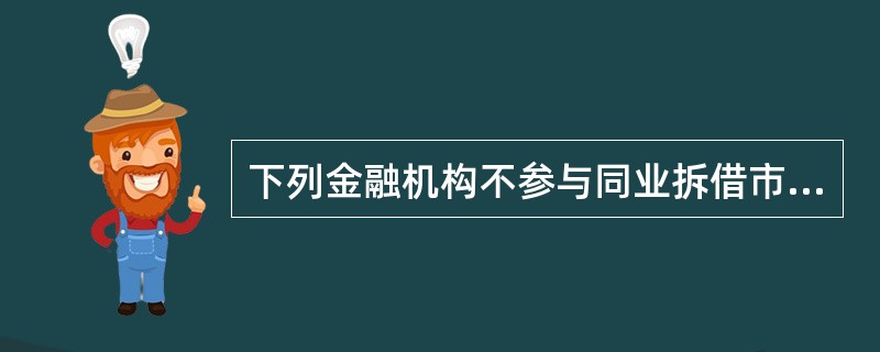 下列金融机构不参与同业拆借市场交易的是( )。