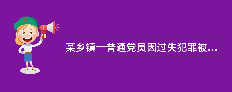 某乡镇一普通党员因过失犯罪被判处拘役一年,乡镇党委研究决定给予其留党察看一年处分