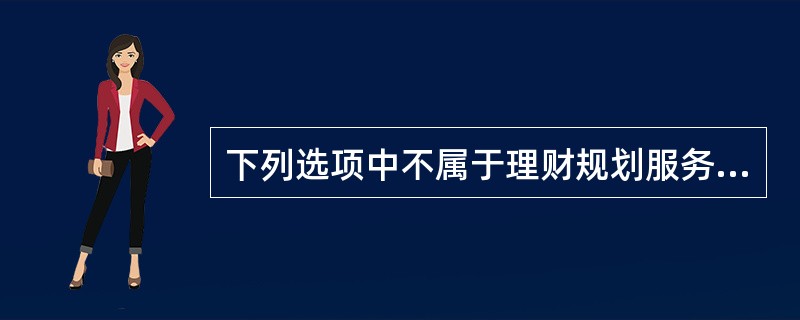 下列选项中不属于理财规划服务的内容是( )。