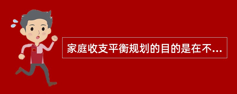 家庭收支平衡规划的目的是在不影响客户家庭生活品质和兼顾客户中、长期理财目标财务安