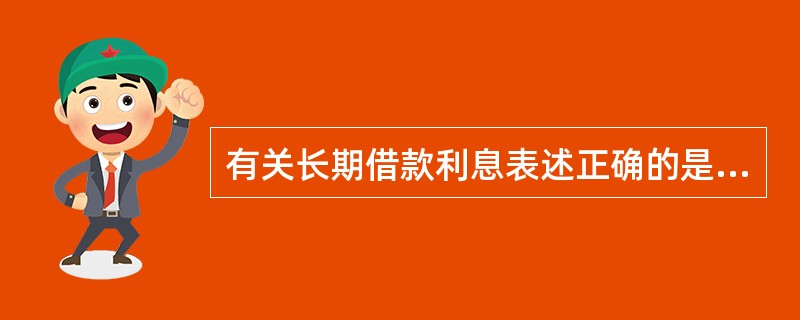 有关长期借款利息表述正确的是( )。A、筹建期间非资本化部分计入财务费用B、筹建