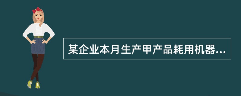 某企业本月生产甲产品耗用机器工时120小时,生产乙产品耗用机器工时180小时。本
