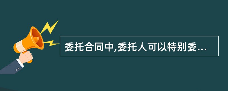 委托合同中,委托人可以特别委托受托人处理一项或者数项事务,也可以概括委托受托人处