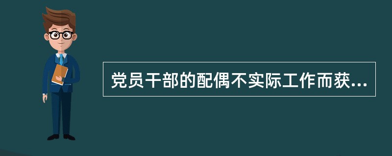 党员干部的配偶不实际工作而获取薪酬或者虽实际工作但领取明显超出同职级标准薪酬,党