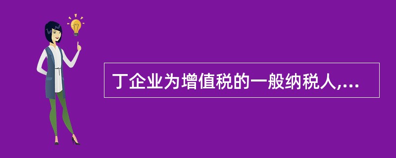 丁企业为增值税的一般纳税人,适用的增值税税率为17%,该企业原材料采用实际成本法